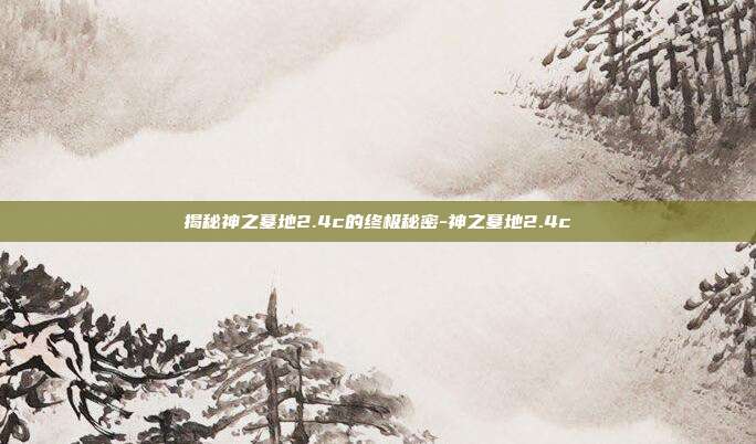 揭秘神之墓地2.4c的终极秘密-神之墓地2.4c