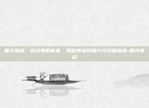 暮光茉莉,游戏界的新星,揭秘其独特魅力与攻略指南-暮光茉莉