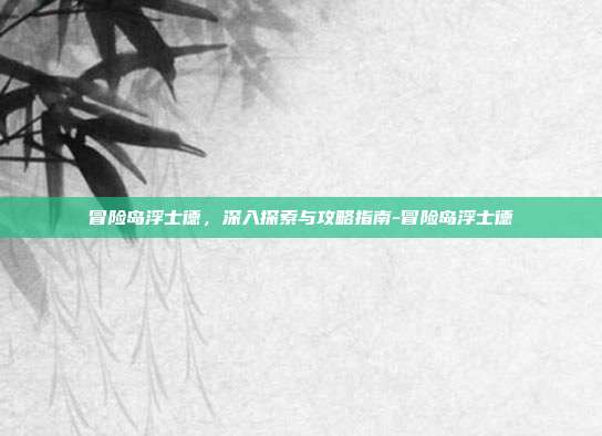 冒险岛浮士德,深入探索与攻略指南-冒险岛浮士德