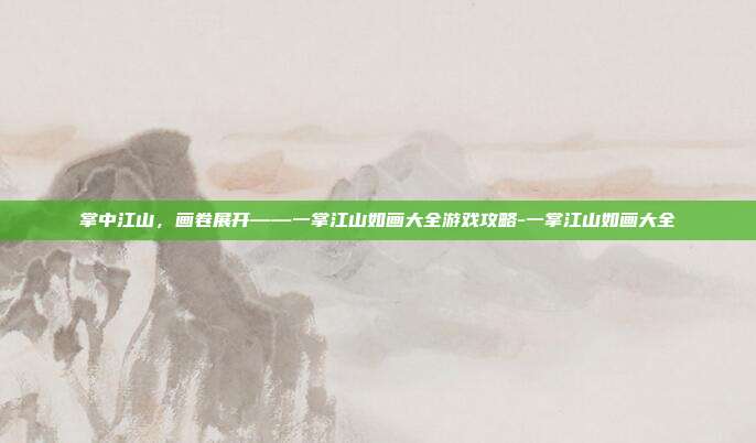 掌中江山,画卷展开——一掌江山如画大全游戏攻略-一掌江山如画大全