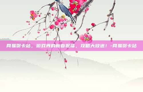 网易贺卡站,游戏界的新春祝福,攻略大放送!-网易贺卡站