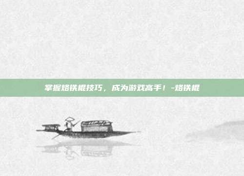 掌握烙铁棍技巧,成为游戏高手!-烙铁棍