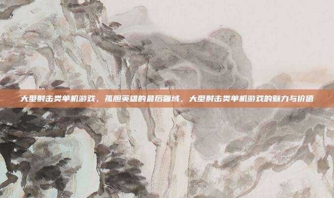 大型射击类单机游戏,孤胆英雄的最后疆域,大型射击类单机游戏的魅力与价值