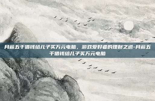 月薪五千借钱给儿子买万元电脑,游戏爱好者的理财之道-月薪五千借钱给儿子买万元电脑