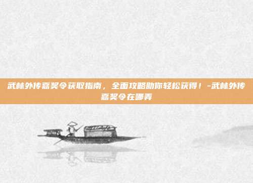 武林外传嘉奖令获取指南,全面攻略助你轻松获得!-武林外传嘉奖令在哪弄