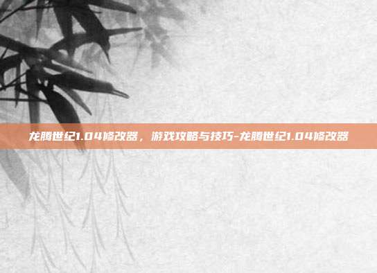龙腾世纪1.04修改器,游戏攻略与技巧-龙腾世纪1.04修改器