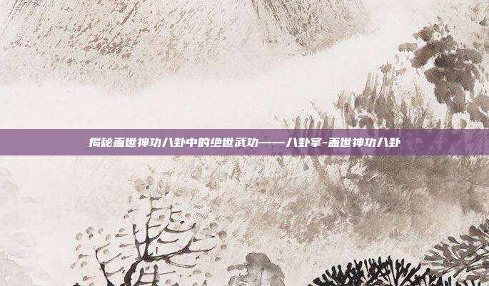 揭秘盖世神功八卦中的绝世武功——八卦掌-盖世神功八卦