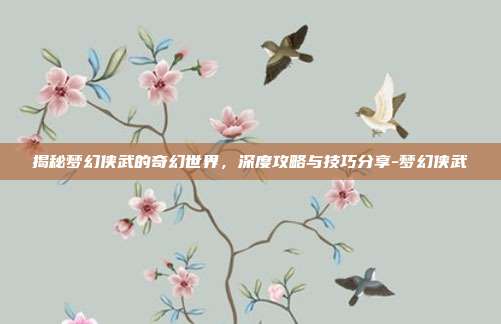 揭秘梦幻侠武的奇幻世界,深度攻略与技巧分享-梦幻侠武