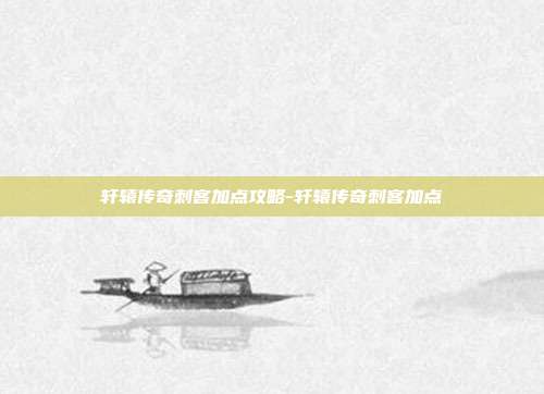轩辕传奇刺客加点攻略-轩辕传奇刺客加点