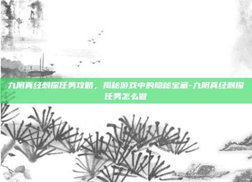 九阴真经刺探任务攻略,揭秘游戏中的隐秘宝藏-九阴真经刺探任务怎么做