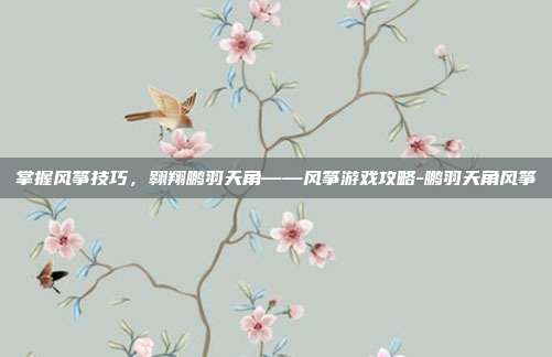 掌握风筝技巧,翱翔鹏羽天角——风筝游戏攻略-鹏羽天角风筝