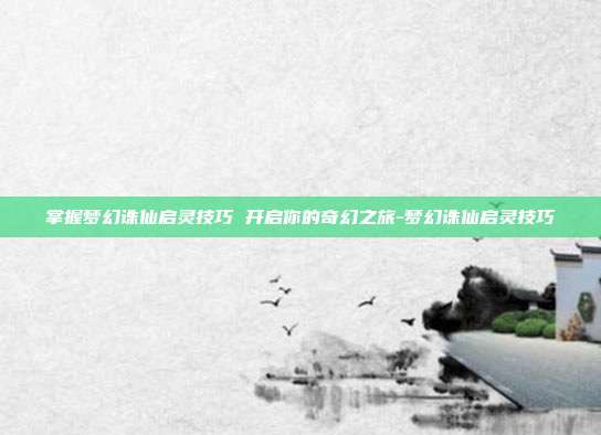 掌握梦幻诛仙启灵技巧 开启你的奇幻之旅-梦幻诛仙启灵技巧