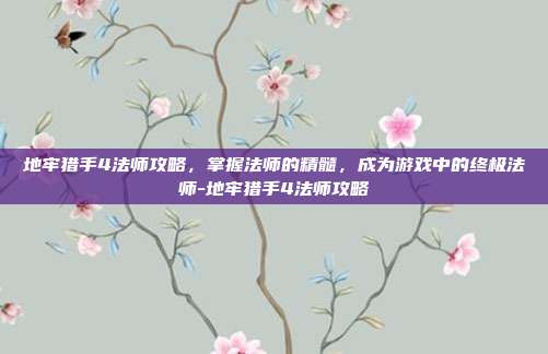 地牢猎手4法师攻略,掌握法师的精髓,成为游戏中的终极法师-地牢猎手4法师攻略