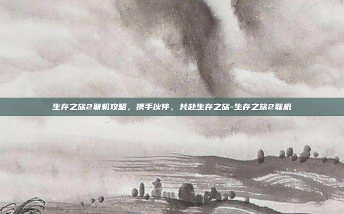 生存之旅2联机攻略,携手伙伴,共赴生存之旅-生存之旅2联机