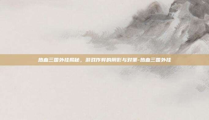 热血三国外挂揭秘,游戏作弊的阴影与对策-热血三国外挂