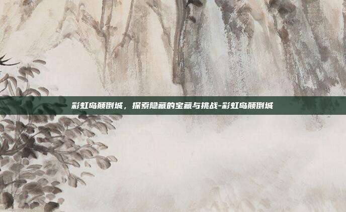 彩虹岛颠倒城,探索隐藏的宝藏与挑战-彩虹岛颠倒城