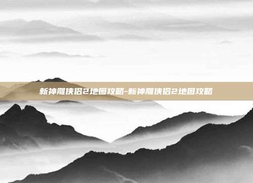 新神雕侠侣2地图攻略-新神雕侠侣2地图攻略