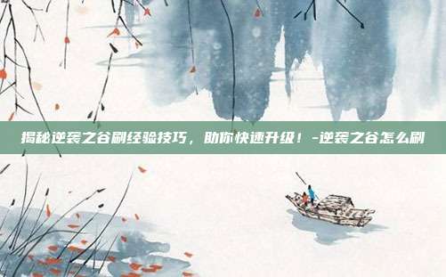 揭秘逆袭之谷刷经验技巧,助你快速升级!-逆袭之谷怎么刷