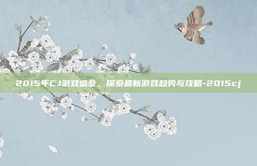 2015年CJ游戏盛会,探索最新游戏趋势与攻略-2015cj