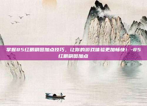 掌握85红眼刷图加点技巧,让你的游戏体验更加畅快!-85红眼刷图加点