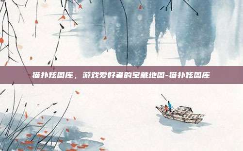 猫扑炫图库,游戏爱好者的宝藏地图-猫扑炫图库