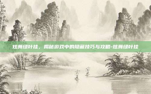 炫舞绿叶挂,揭秘游戏中的隐藏技巧与攻略-炫舞绿叶挂