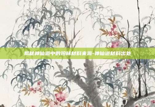 揭秘神仙道中的珍稀材料来源-神仙道材料出处