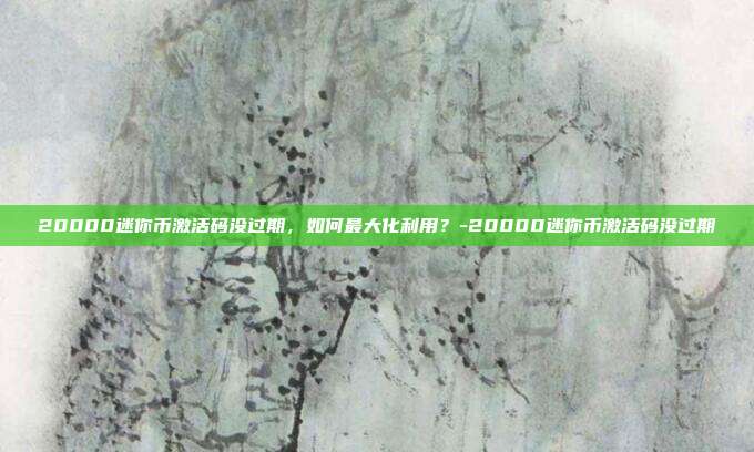 20000迷你币激活码没过期,如何最大化利用?-20000迷你币激活码没过期