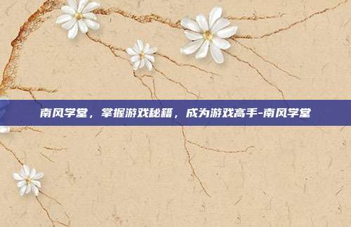 南风学堂,掌握游戏秘籍,成为游戏高手-南风学堂
