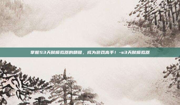 掌握S3天赋模拟器的精髓,成为游戏高手!-s3天赋模拟器
