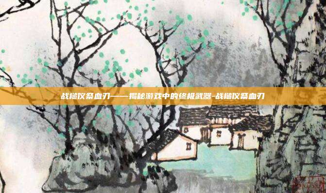 战槌仪祭血刃——揭秘游戏中的终极武器-战槌仪祭血刃