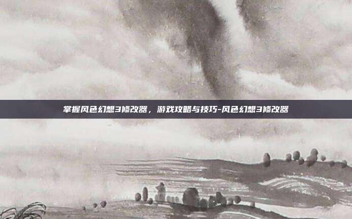 掌握风色幻想3修改器,游戏攻略与技巧-风色幻想3修改器
