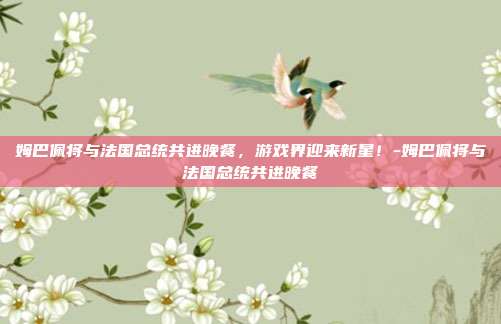 姆巴佩将与法国总统共进晚餐,游戏界迎来新星!-姆巴佩将与法国总统共进晚餐