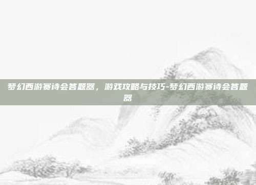 梦幻西游赛诗会答题器,游戏攻略与技巧-梦幻西游赛诗会答题器