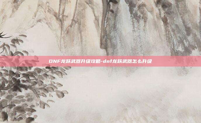 DNF龙跃武器升级攻略-dnf龙跃武器怎么升级