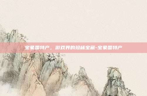 宝象国特产,游戏界的珍稀宝藏-宝象国特产