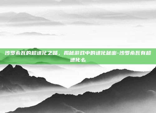 沙罗希瓦的超进化之路,揭秘游戏中的进化秘密-沙罗希瓦有超进化么
