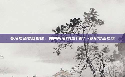 赛尔号盗号器揭秘,如何防范网络诈骗?-赛尔号盗号器