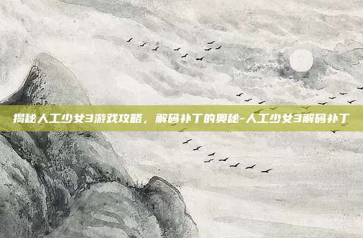 揭秘人工少女3游戏攻略,解码补丁的奥秘-人工少女3解码补丁