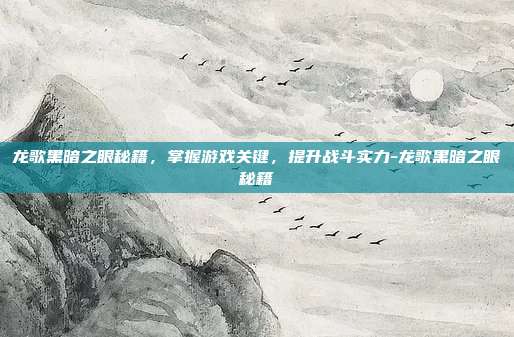 龙歌黑暗之眼秘籍,掌握游戏关键,提升战斗实力-龙歌黑暗之眼秘籍