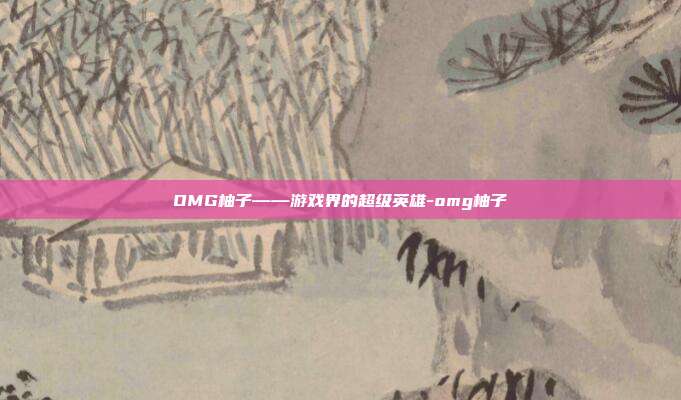 OMG柚子——游戏界的超级英雄-omg柚子
