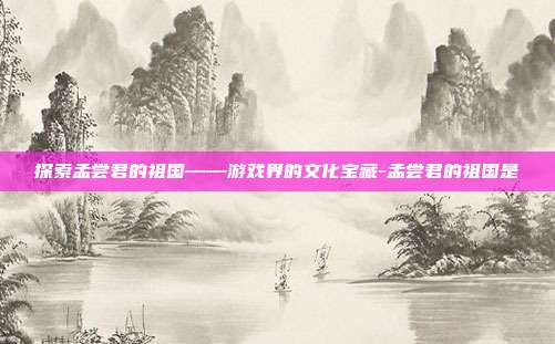 探索孟尝君的祖国——游戏界的文化宝藏-孟尝君的祖国是
