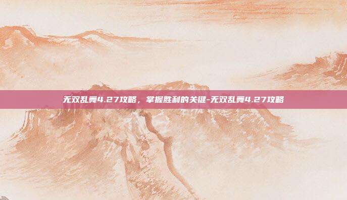 无双乱舞4.27攻略,掌握胜利的关键-无双乱舞4.27攻略