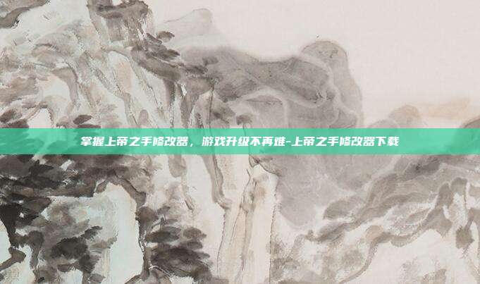 掌握上帝之手修改器,游戏升级不再难-上帝之手修改器下载