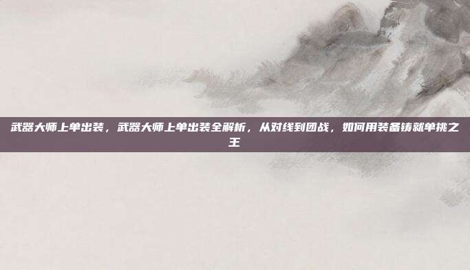 武器大师上单出装,武器大师上单出装全解析,从对线到团战,如何用装备铸就单挑之王