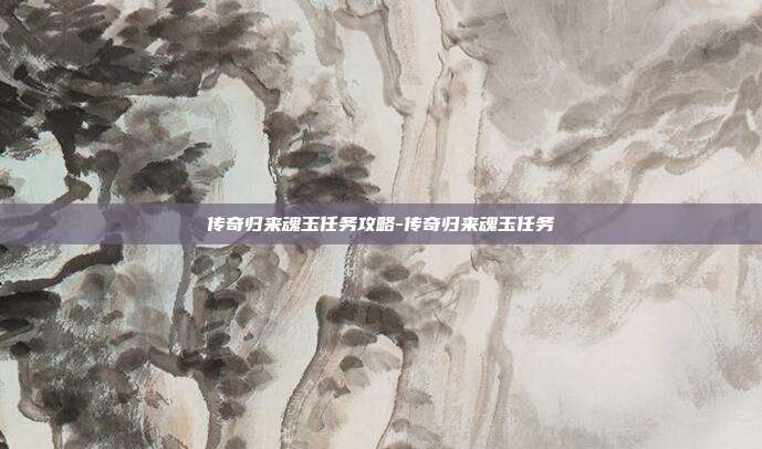 传奇归来魂玉任务攻略-传奇归来魂玉任务