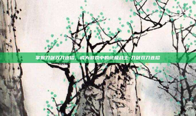 掌握刀剑双刀连招,成为游戏中的终极战士-刀剑双刀连招