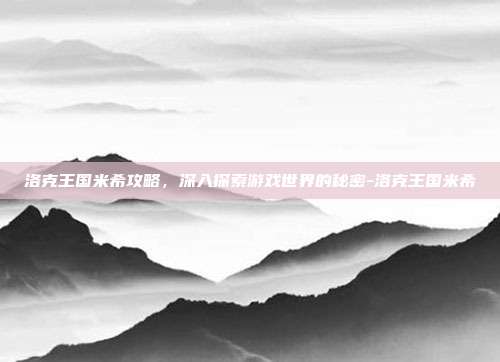 洛克王国米希攻略,深入探索游戏世界的秘密-洛克王国米希