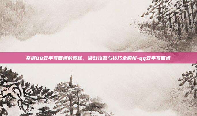 掌握QQ云手写面板的奥秘,游戏攻略与技巧全解析-qq云手写面板