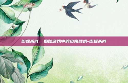 终极杀阵,揭秘游戏中的终极战术-终极杀阵